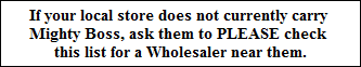 If your local store does not currently carry 
Mighty Boss, ask them to PLEASE check 
this list for a Wholesaler near them.