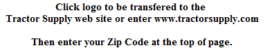 Click logo to be transfered to the 
Tractor Supply web site or enter www.tractorsupply.com

Then enter your Zip Code at the top of page.